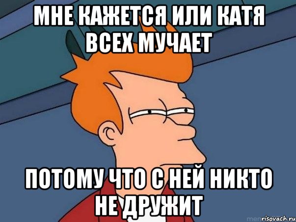 мне кажется или катя всех мучает потому что с ней никто не дружит, Мем  Фрай (мне кажется или)