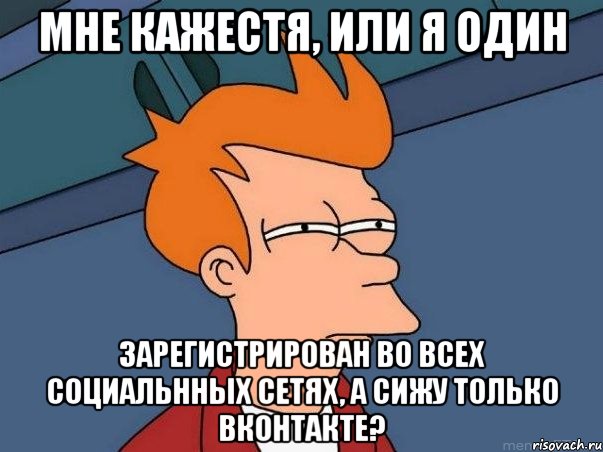 мне кажестя, или я один зарегистрирован во всех социальнных сетях, а сижу только вконтакте?, Мем  Фрай (мне кажется или)