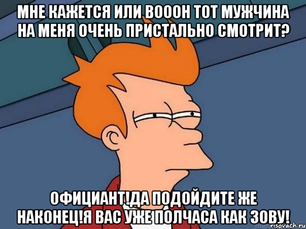 мне кажется или вооон тот мужчина на меня очень пристально смотрит? официант!да подойдите же наконец!я вас уже полчаса как зову!, Мем  Фрай (мне кажется или)