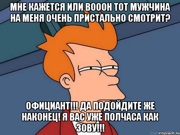 мне кажется или вооон тот мужчина на меня очень пристально смотрит? официант!!! да подойдите же наконец! я вас уже полчаса как зову!!!, Мем  Фрай (мне кажется или)