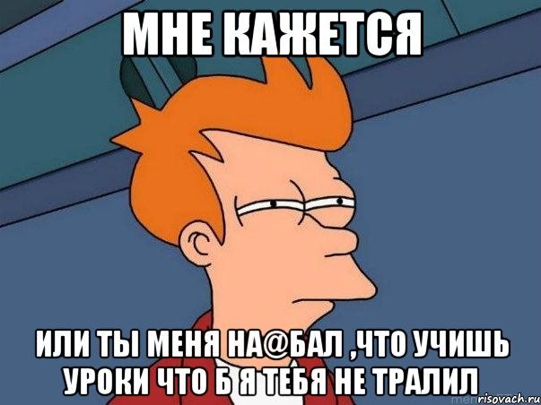 мне кажется или ты меня на@бал ,что учишь уроки что б я тебя не тралил, Мем  Фрай (мне кажется или)