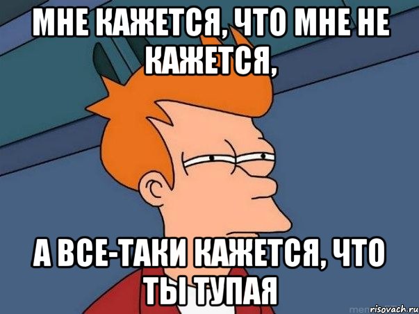 мне кажется, что мне не кажется, а все-таки кажется, что ты тупая, Мем  Фрай (мне кажется или)