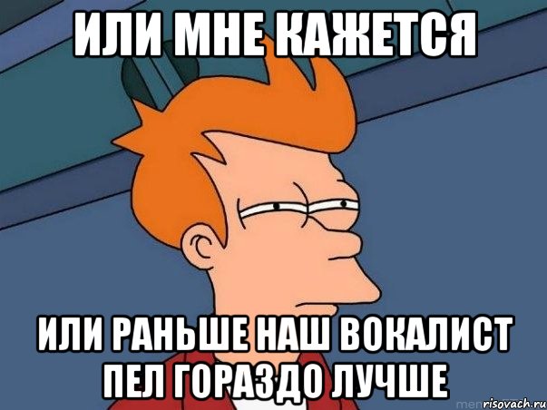 или мне кажется или раньше наш вокалист пел гораздо лучше, Мем  Фрай (мне кажется или)