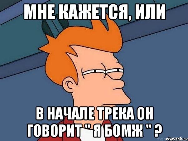 мне кажется, или в начале трека он говорит " я бомж " ?, Мем  Фрай (мне кажется или)