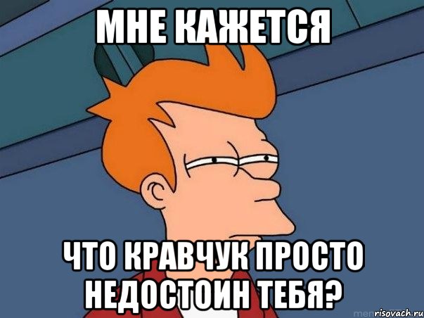 мне кажется что кравчук просто недостоин тебя?, Мем  Фрай (мне кажется или)