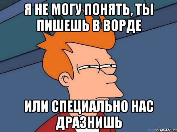 я не могу понять, ты пишешь в ворде или специально нас дразнишь, Мем  Фрай (мне кажется или)