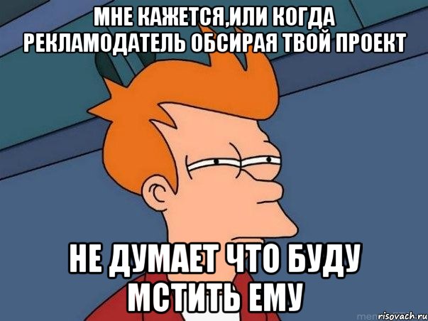 мне кажется,или когда рекламодатель обсирая твой проект не думает что буду мстить ему, Мем  Фрай (мне кажется или)