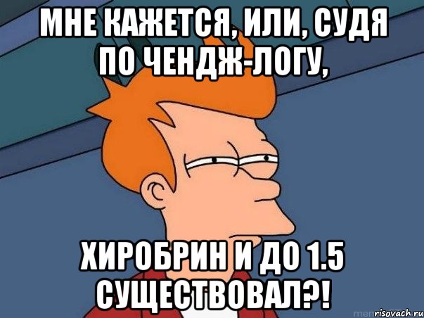 мне кажется, или, судя по чендж-логу, хиробрин и до 1.5 существовал?!, Мем  Фрай (мне кажется или)