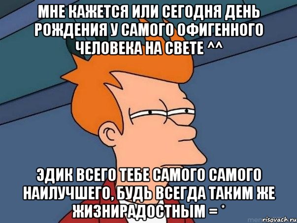 мне кажется или сегодня день рождения у самого офигенного человека на свете ^^ эдик всего тебе самого самого наилучшего, будь всегда таким же жизнирадостным = *, Мем  Фрай (мне кажется или)