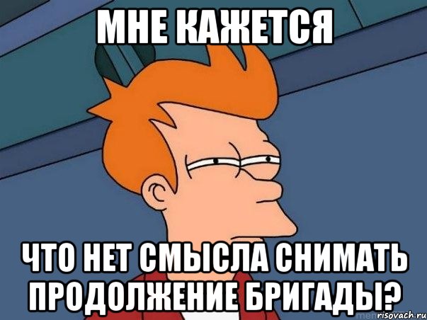 мне кажется что нет смысла снимать продолжение бригады?, Мем  Фрай (мне кажется или)