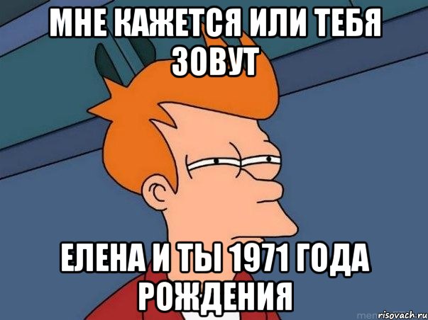 мне кажется или тебя зовут елена и ты 1971 года рождения, Мем  Фрай (мне кажется или)