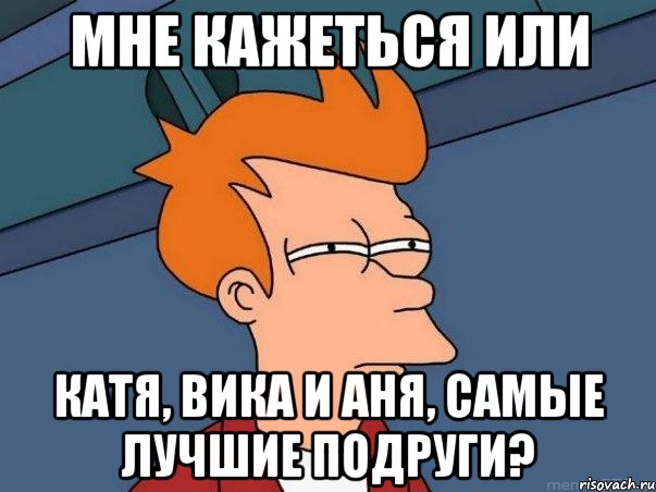 мне кажеться или катя, вика и аня, самые лучшие подруги?, Мем  Фрай (мне кажется или)