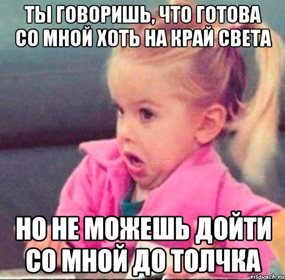 ты говоришь, что готова со мной хоть на край света но не можешь дойти со мной до толчка, Мем   Девочка возмущается