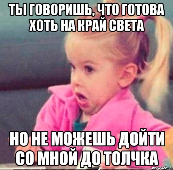 ты говоришь, что готова хоть на край света но не можешь дойти со мной до толчка, Мем   Девочка возмущается