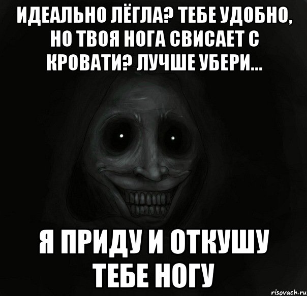 идеально лёгла? тебе удобно, но твоя нога свисает с кровати? лучше убери... я приду и откушу тебе ногу