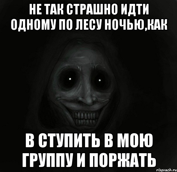 не так страшно идти одному по лесу ночью,как в ступить в мою группу и поржать