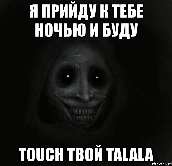 я прийду к тебе ночью и буду touch твой talala