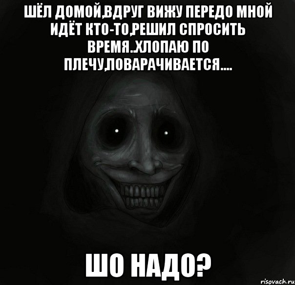 шёл домой,вдруг вижу передо мной идёт кто-то,решил спросить время..хлопаю по плечу,поварачивается.... шо надо?