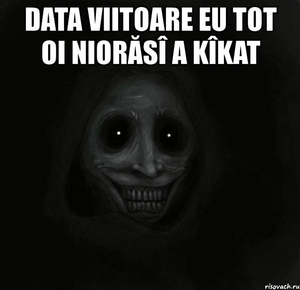 data viitoare eu tot oi niorăsî a kîkat 