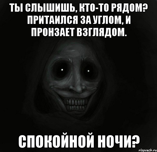 ты слышишь, кто-то рядом? притаился за углом, и пронзает взглядом. спокойной ночи?