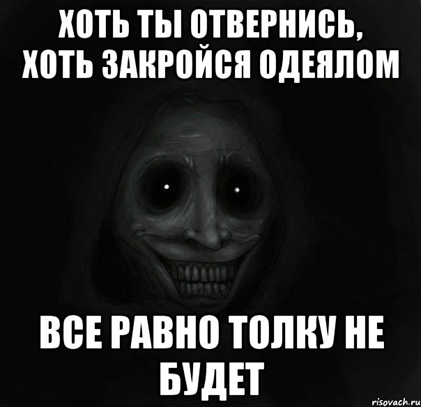 хоть ты отвернись, хоть закройся одеялом все равно толку не будет