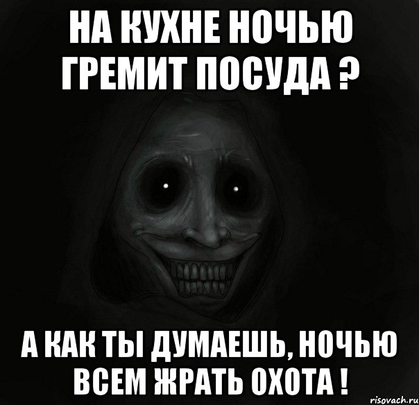 на кухне ночью гремит посуда ? а как ты думаешь, ночью всем жрать охота !