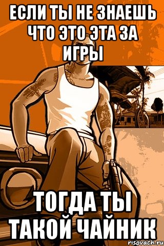 если ты не знаешь что это эта за игры тогда ты такой чайник, Мем GTA