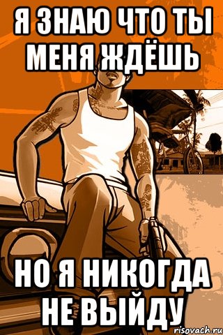 я знаю что ты меня ждёшь но я никогда не выйду