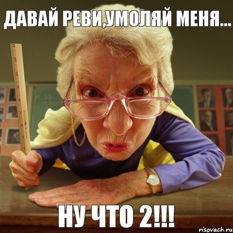 ну что 2!!! давай реви,умоляй меня...