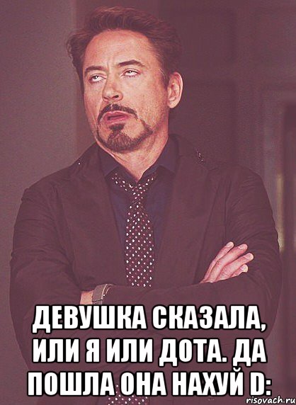  девушка сказала, или я или дота. да пошла она нахуй d:, Мем твое выражение лица