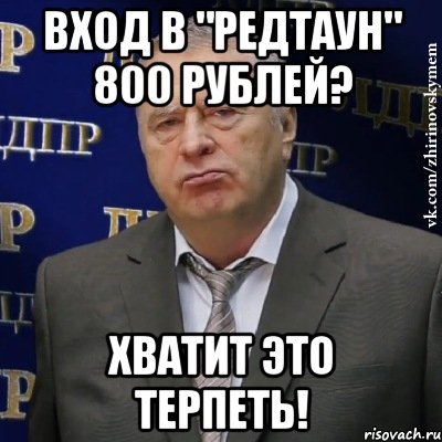 вход в "редтаун" 800 рублей? хватит это терпеть!, Мем Хватит это терпеть (Жириновский)