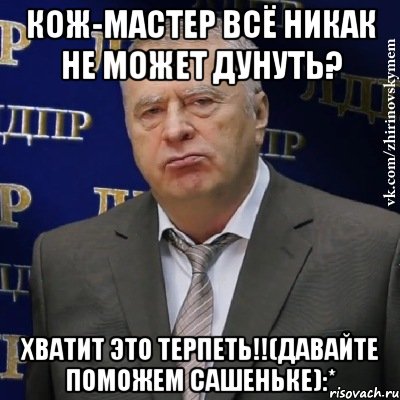 кож-мастер всё никак не может дунуть? хватит это терпеть!!(давайте поможем сашеньке):*, Мем Хватит это терпеть (Жириновский)