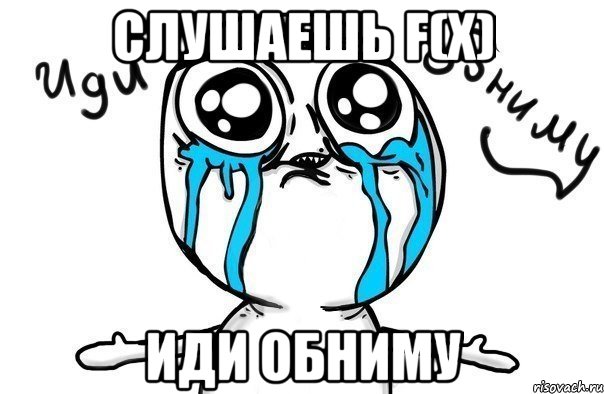 слушаешь f(x) иди обниму, Мем Иди обниму