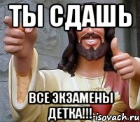 ты сдашь все экзамены детка!!!