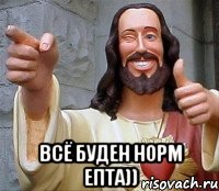  всё буден норм епта))