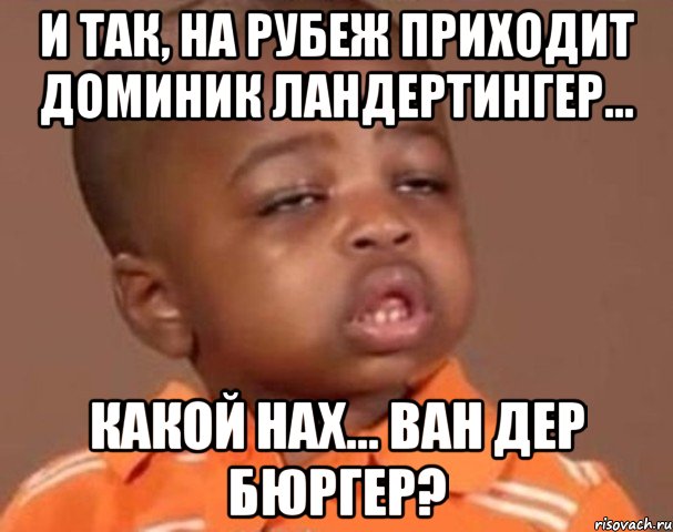 и так, на рубеж приходит доминик ландертингер... какой нах... ван дер бюргер?, Мем  Какой пацан (негритенок)