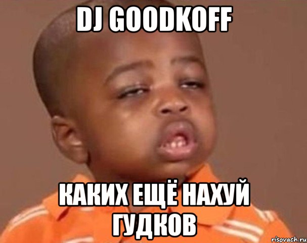 dj goodkoff каких ещё нахуй гудков, Мем  Какой пацан (негритенок)