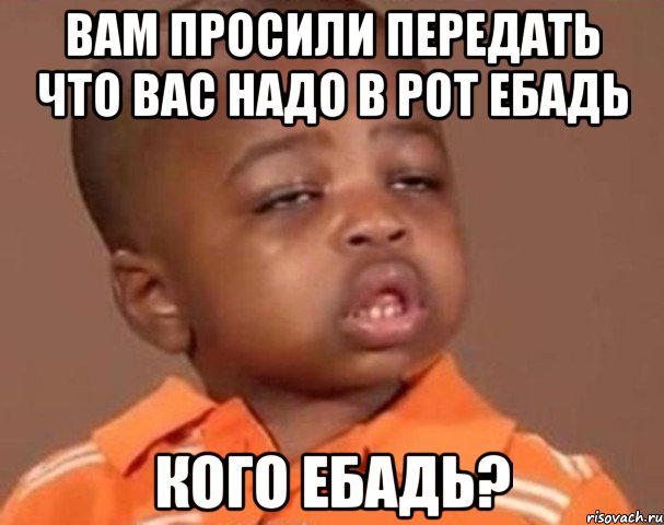 вам просили передать что вас надо в рот ебадь кого ебадь?, Мем  Какой пацан (негритенок)