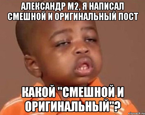 александр м2, я написал смешной и оригинальный пост какой "смешной и оригинальный"?, Мем  Какой пацан (негритенок)