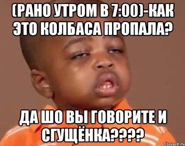 (рано утром в 7:00)-как это колбаса пропала? да шо вы говорите и сгущёнка???, Мем  Какой пацан (негритенок)