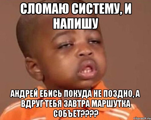 сломаю систему, и напишу андрей ебись покуда не поздно, а вдруг тебя завтра маршутка собъет???, Мем  Какой пацан (негритенок)