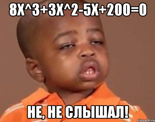 8x^3+3x^2-5x+200=0 не, не слышал!, Мем  Какой пацан (негритенок)