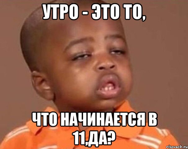 утро - это то, что начинается в 11,да?, Мем  Какой пацан (негритенок)