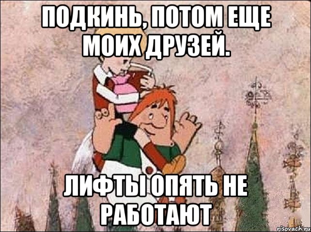 подкинь, потом еще моих друзей. лифты опять не работают