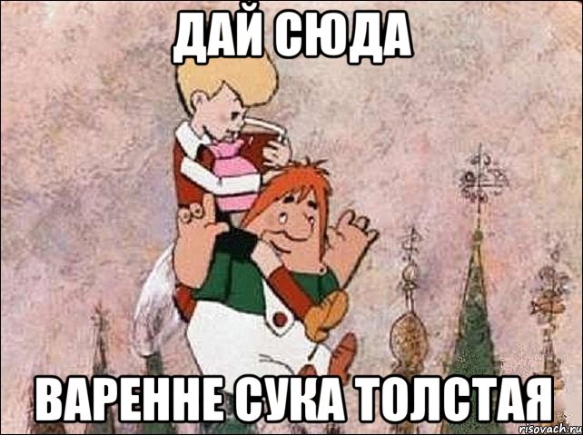 дай сюда варенне сука толстая