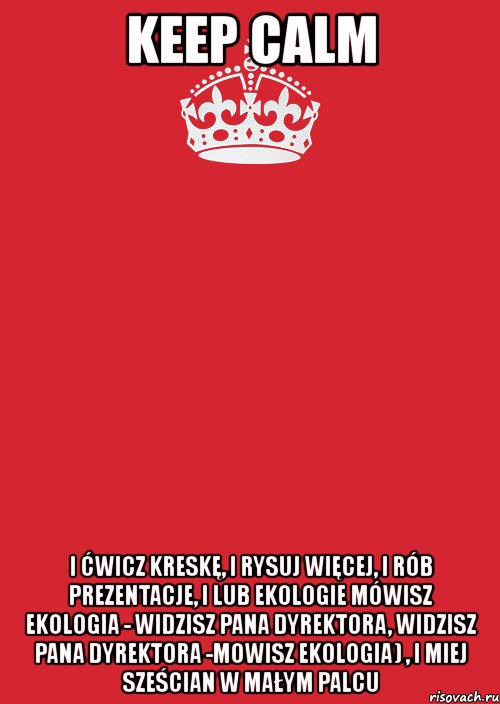 keep calm i ćwicz kreskę, i rysuj więcej, i rób prezentacje, i lub ekologie mówisz ekologia - widzisz pana dyrektora, widzisz pana dyrektora -mowisz ekologia) , i miej sześcian w małym palcu