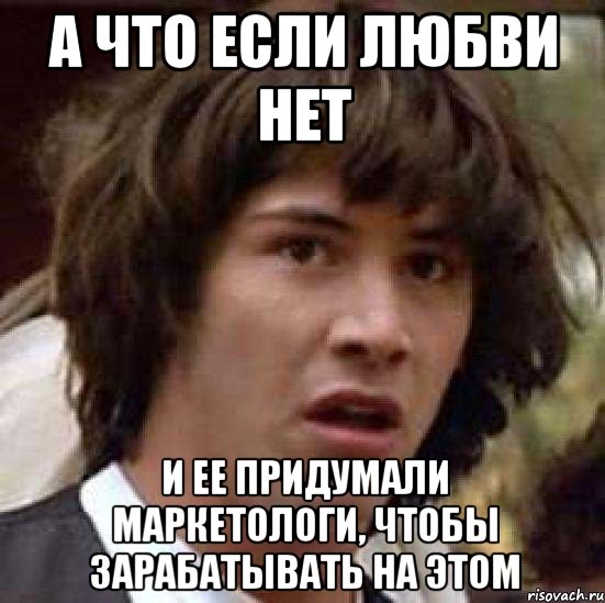 а что если любви нет и ее придумали маркетологи, чтобы зарабатывать на этом, Мем А что если (Киану Ривз)