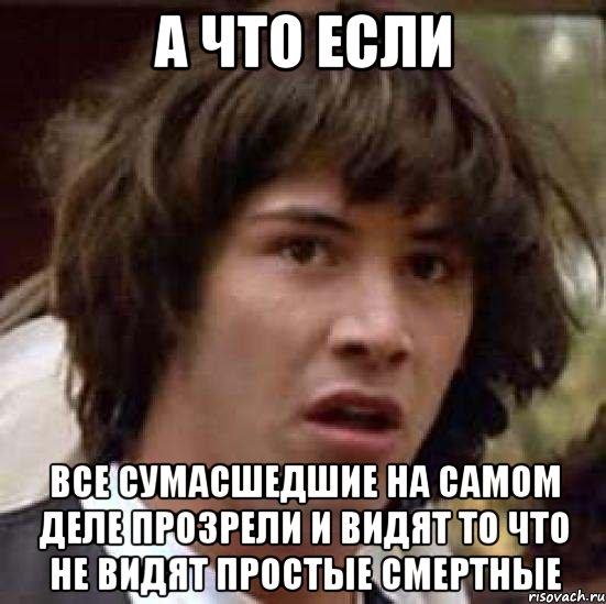 а что если все сумасшедшие на самом деле прозрели и видят то что не видят простые смертные, Мем А что если (Киану Ривз)