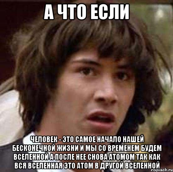 а что если человек - это самое начало нашей бесконечной жизни и мы со временем будем вселенной а после нее снова атомом так как вся вселенная это атом в другой вселенной, Мем А что если (Киану Ривз)