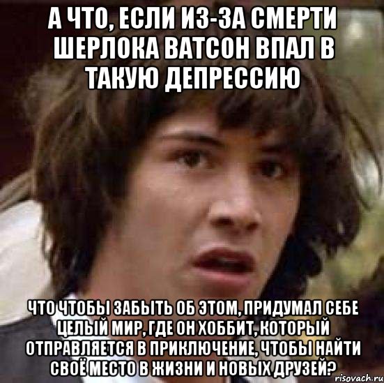 а что, если из-за смерти шерлока ватсон впал в такую депрессию что чтобы забыть об этом, придумал себе целый мир, где он хоббит, который отправляется в приключение, чтобы найти своё место в жизни и новых друзей?, Мем А что если (Киану Ривз)